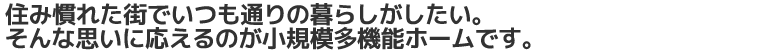 住み慣れた街で自分らしくイキイキと生活したい。デイサービス小倉は、こうしたご利用者様の思いを叶える認知症対応型デイサービスです。